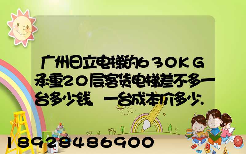 广州日立电梯的630KG承重20层客货电梯差不多一台多少钱,一台成本价多少...