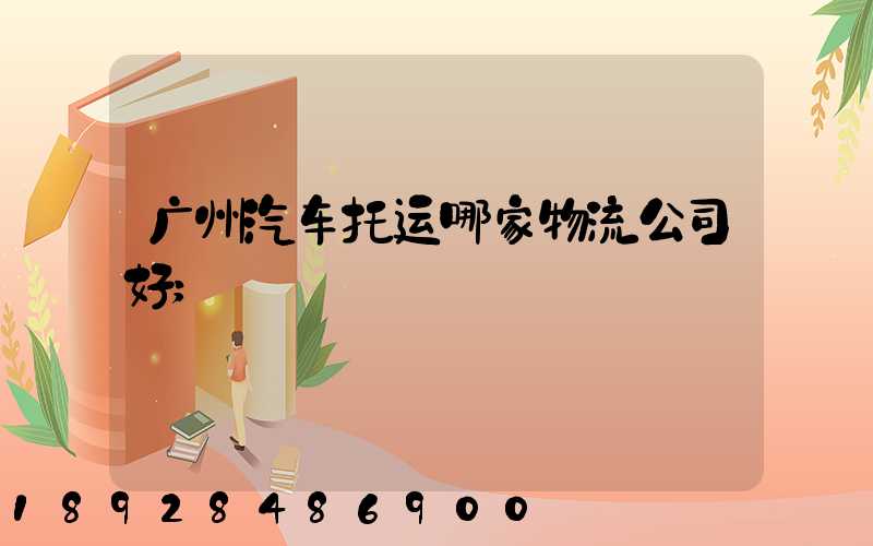 广州汽车托运哪家物流公司好