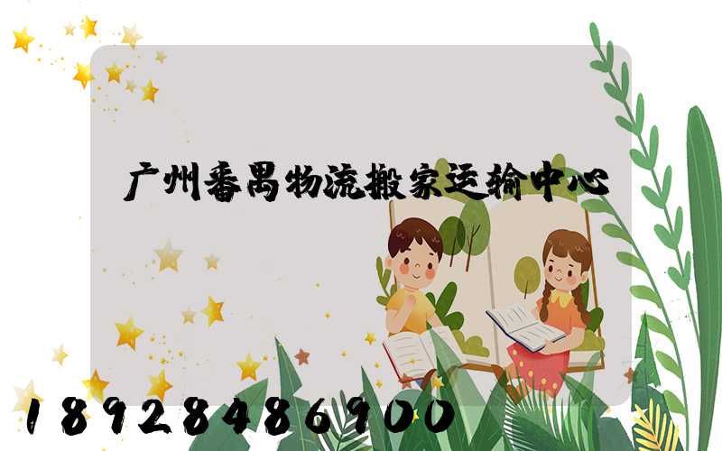 广州番禺物流搬家运输中心