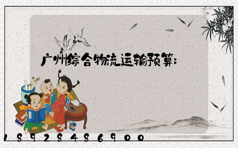 广州综合物流运输预算
