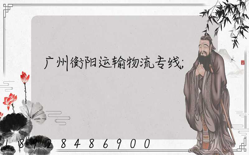 广州衡阳运输物流专线