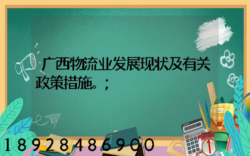 广西物流业发展现状及有关政策措施。