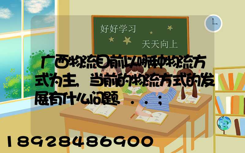 广西物流目前以哪种物流方式为主,当前的物流方式的发展有什么问题...