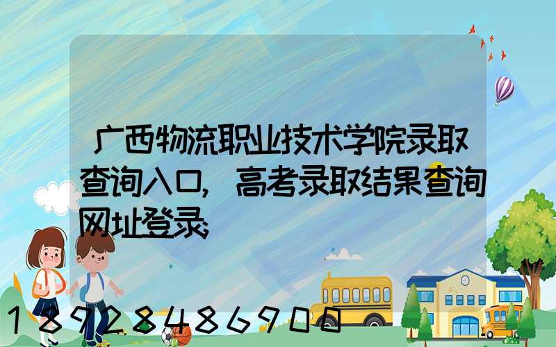 广西物流职业技术学院录取查询入口,高考录取结果查询网址登录