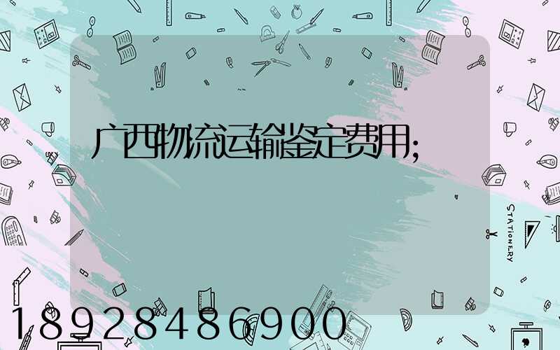广西物流运输鉴定费用