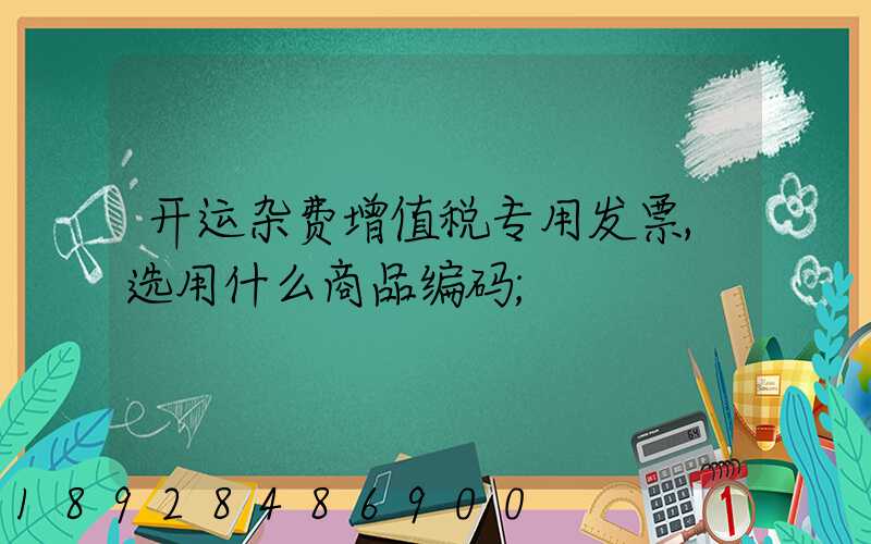 开运杂费增值税专用发票,选用什么商品编码