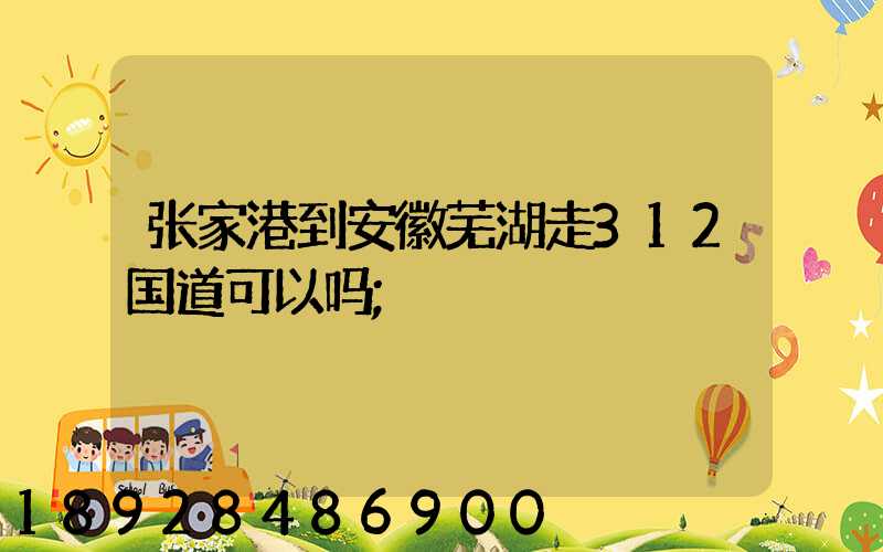 张家港到安徽芜湖走312国道可以吗