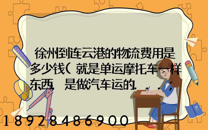 徐州到连云港的物流费用是多少钱(就是单运摩托车一样东西,是做汽车运的...