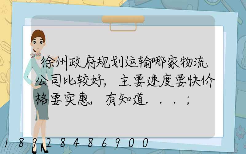 徐州政府规划运输哪家物流公司比较好,主要速度要快价格要实惠,有知道...