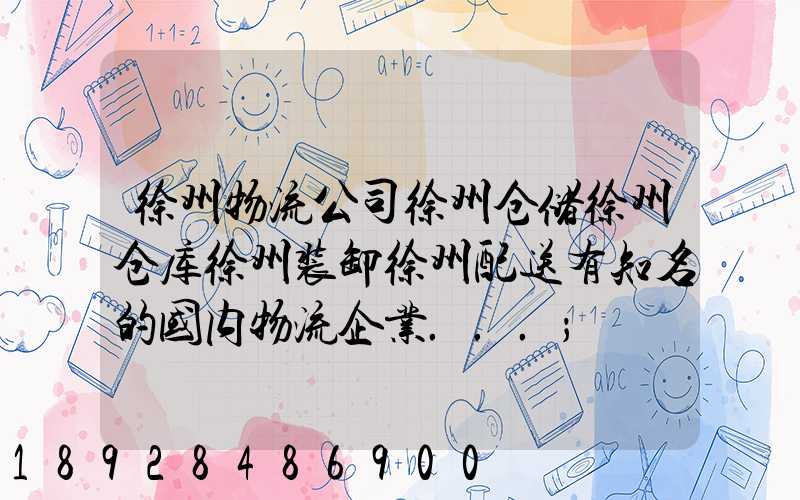 徐州物流公司徐州仓储徐州仓库徐州装卸徐州配送有知名的国内物流企业...