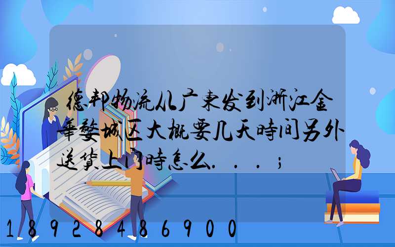 德邦物流从广东发到浙江金华婺城区大概要几天时间另外送货上门时怎么...