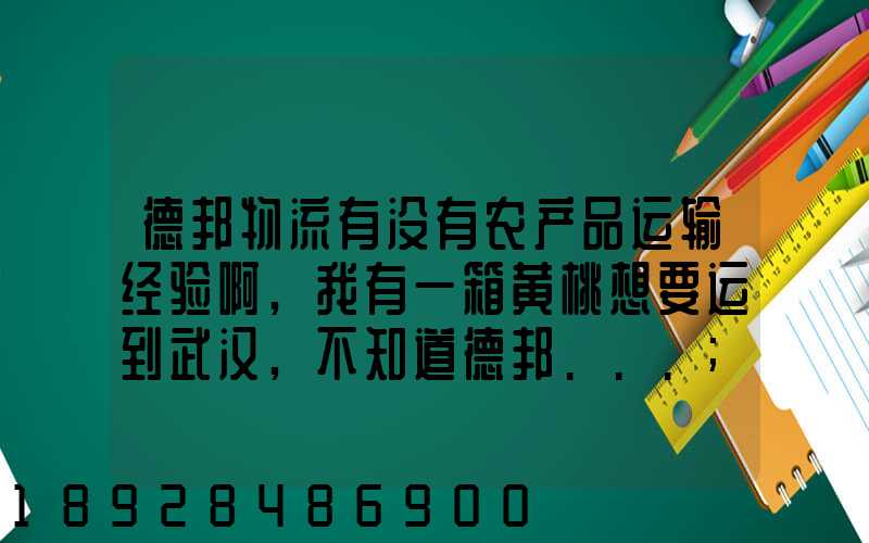 德邦物流有没有农产品运输经验啊,我有一箱黄桃想要运到武汉,不知道德邦...