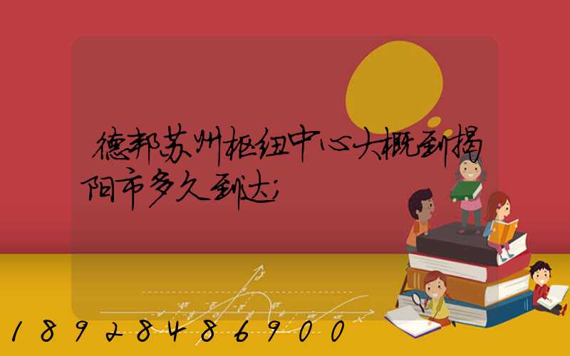 德邦苏州枢纽中心大概到揭阳市多久到达