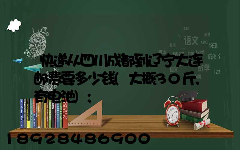 快递从四川成都到辽宁大连邮费要多少钱(大概30斤,有电池)