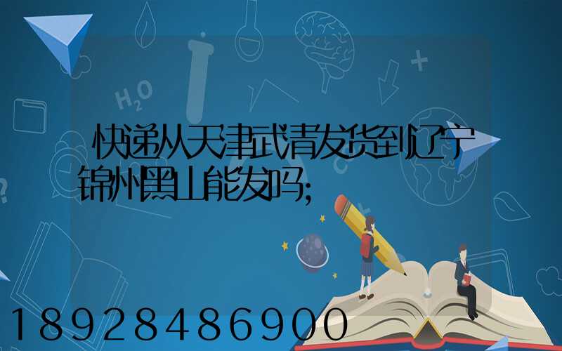 快递从天津武清发货到辽宁锦州黑山能发吗