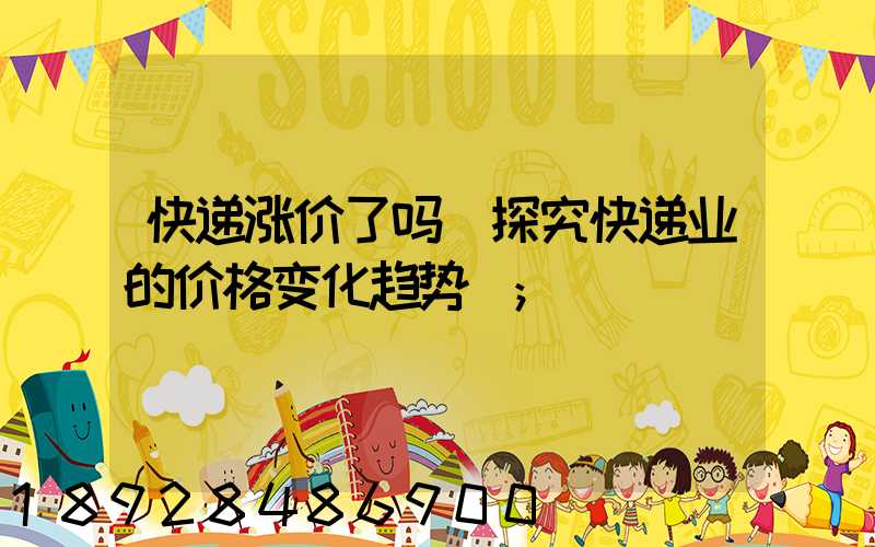快递涨价了吗(探究快递业的价格变化趋势)