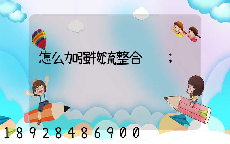 怎么加强物流整合运输