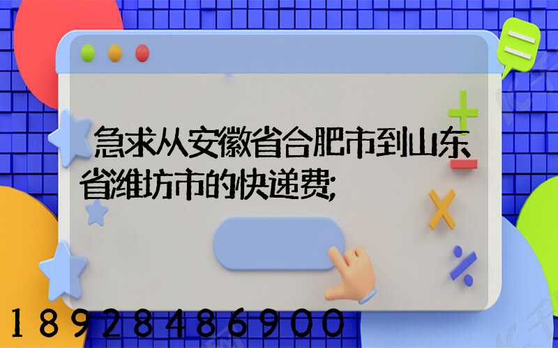 急求从安徽省合肥市到山东省潍坊市的快递费