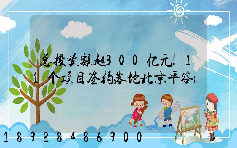 总投资额超300亿元!11个项目签约落地北京平谷