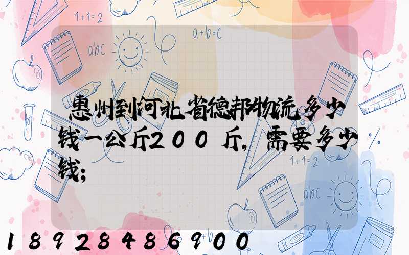 惠州到河北省德邦物流多少钱一公斤200斤,需要多少钱