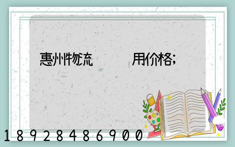 惠州物流运输费用价格