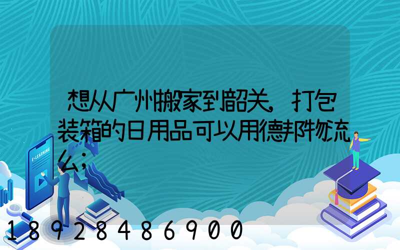 想从广州搬家到韶关,打包装箱的日用品可以用德邦物流么