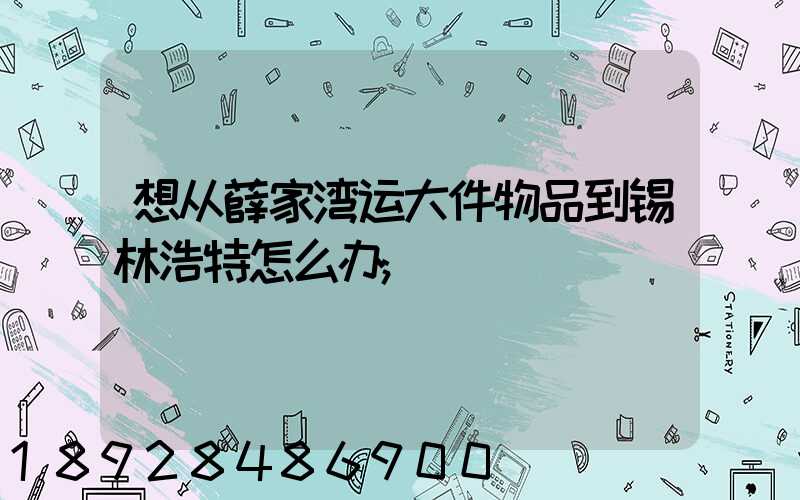 想从薛家湾运大件物品到锡林浩特怎么办