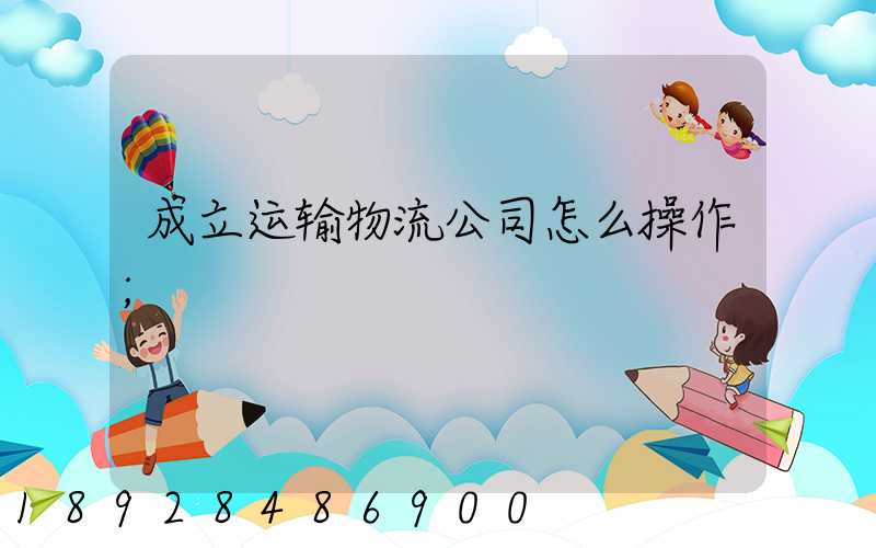 成立运输物流公司怎么操作