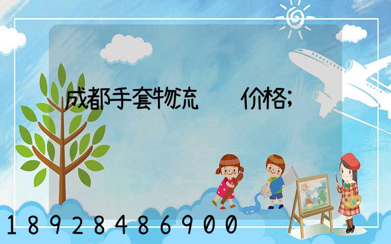 成都手套物流运输价格