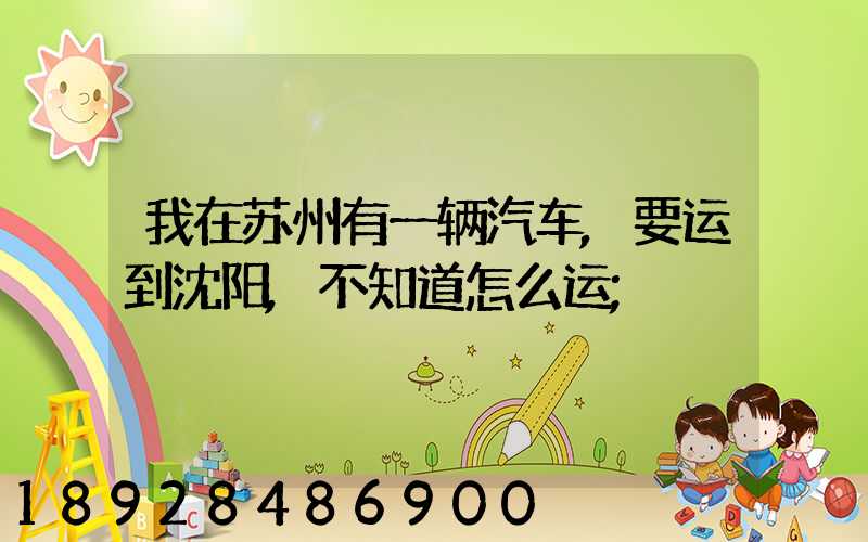 我在苏州有一辆汽车,要运到沈阳,不知道怎么运