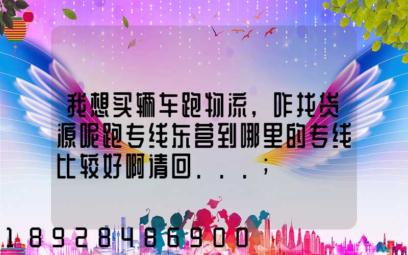 我想买辆车跑物流,咋找货源呢跑专线东营到哪里的专线比较好啊请回...