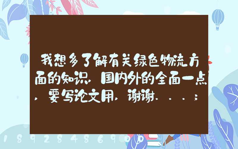 我想多了解有关绿色物流方面的知识,国内外的全面一点,要写论文用,谢谢...