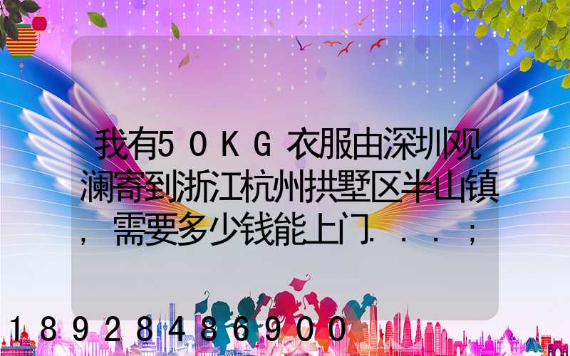 我有50KG衣服由深圳观澜寄到浙江杭州拱墅区半山镇,需要多少钱能上门...