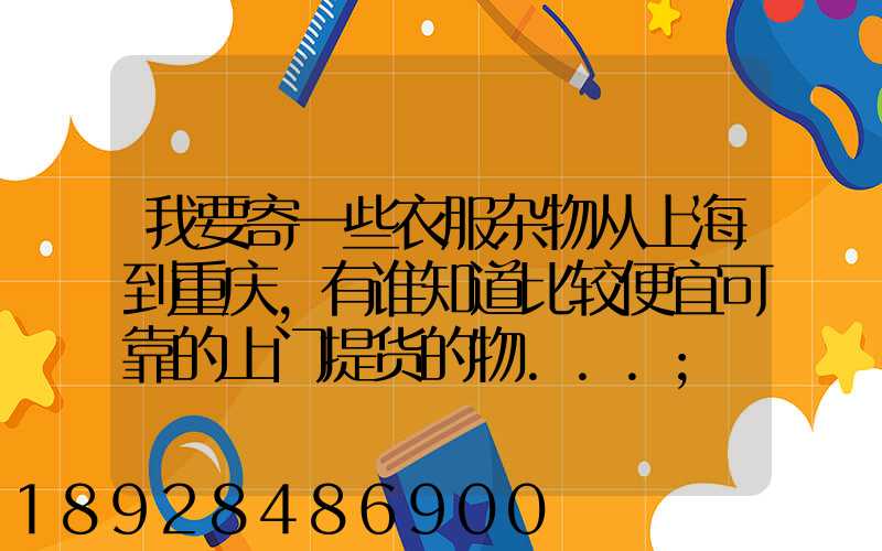 我要寄一些衣服杂物从上海到重庆,有谁知道比较便宜可靠的上门提货的物...