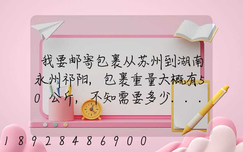 我要邮寄包裹从苏州到湖南永州祁阳,包裹重量大概有50公斤,不知需要多少...