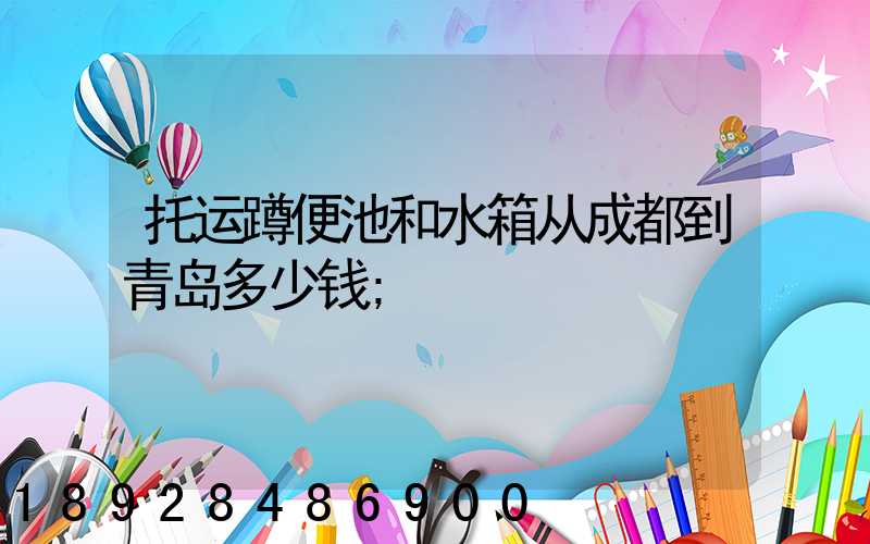 托运蹲便池和水箱从成都到青岛多少钱