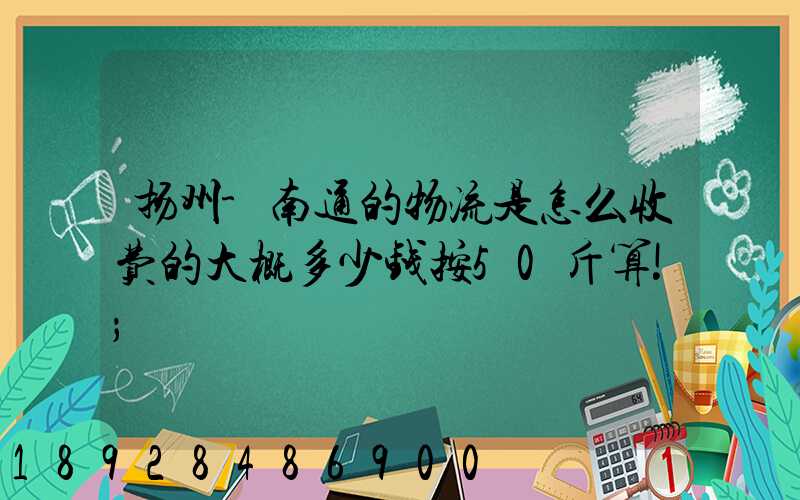 扬州-南通的物流是怎么收费的大概多少钱按50斤算!