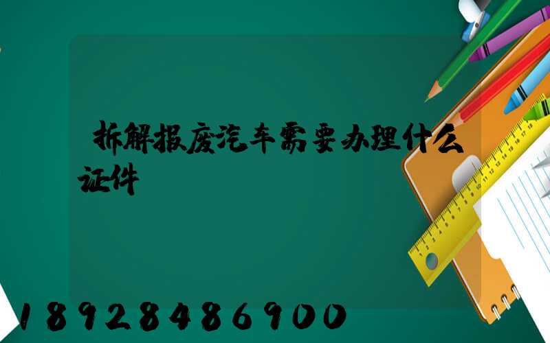 拆解报废汽车需要办理什么证件