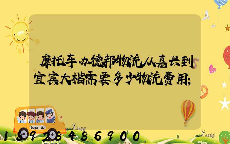 摩托车办德邦物流从嘉兴到宜宾大楷需要多少物流费用