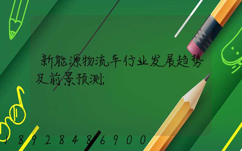 新能源物流车行业发展趋势及前景预测