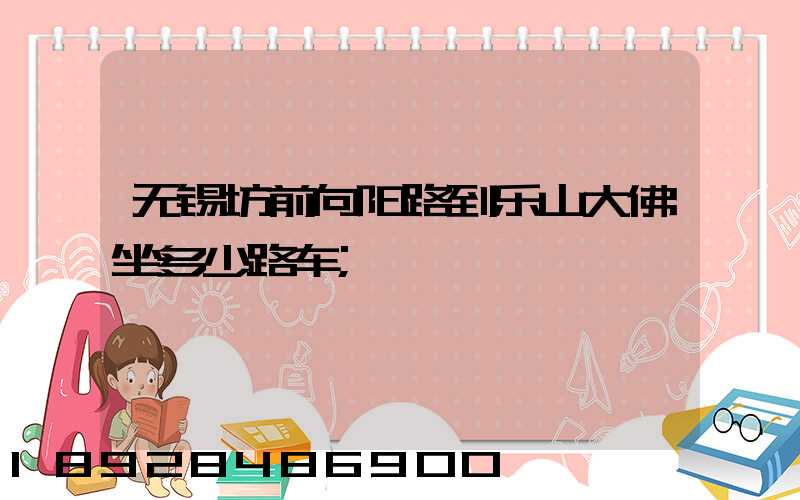 无锡坊前向阳路到乐山大佛坐多少路车