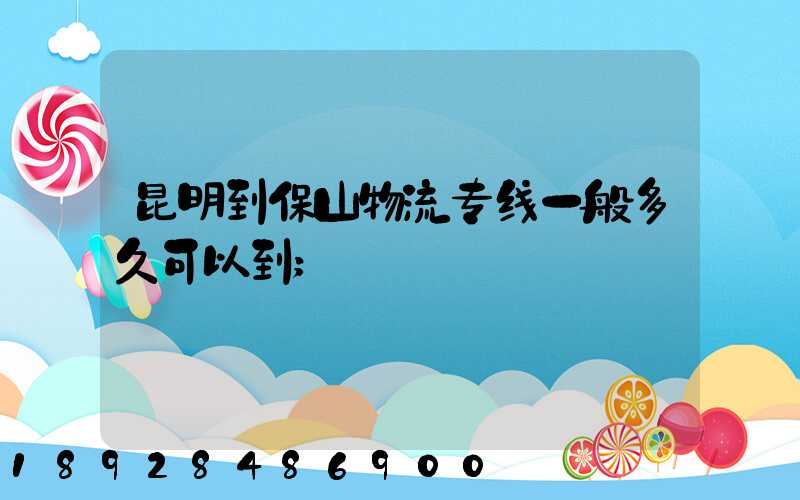 昆明到保山物流专线一般多久可以到