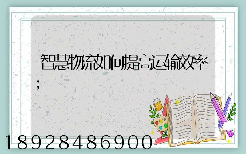 智慧物流如何提高运输效率