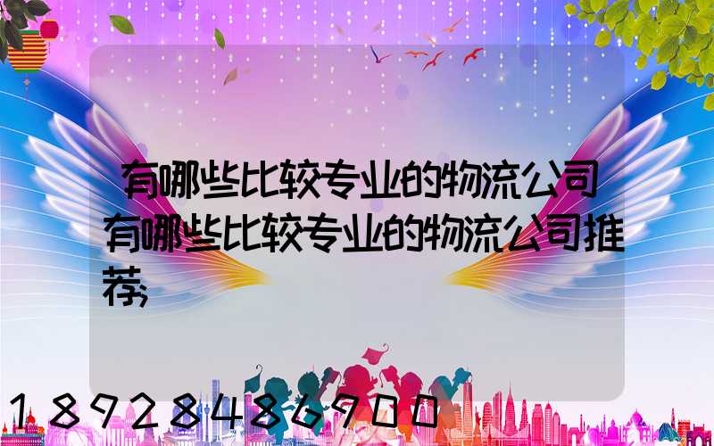 有哪些比较专业的物流公司有哪些比较专业的物流公司推荐