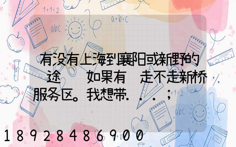 有没有上海到襄阳或新野的长途货车如果有车走不走新桥服务区。我想带...