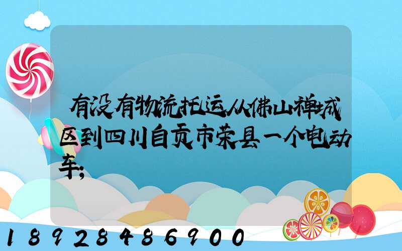 有没有物流托运从佛山禅城区到四川自贡市荣县一个电动车