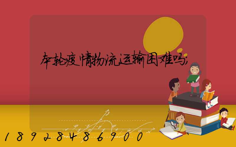 本轮疫情物流运输困难吗