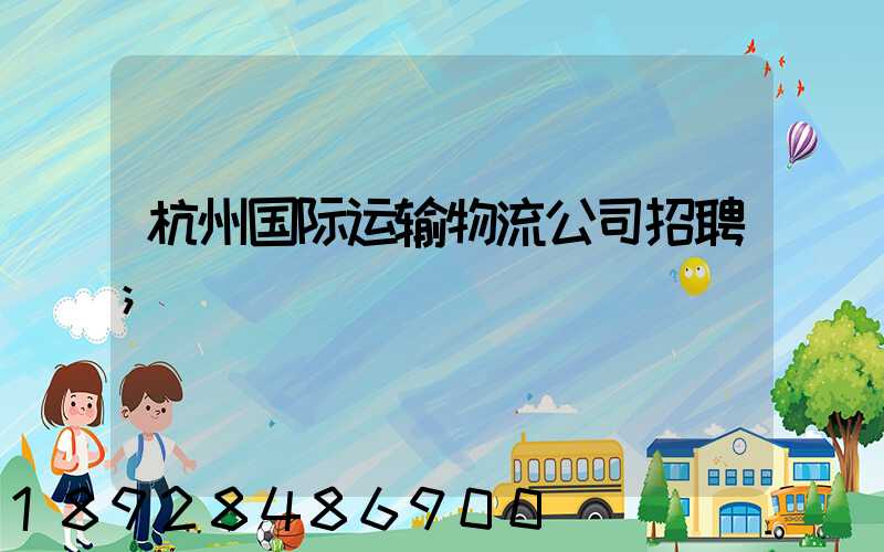 杭州国际运输物流公司招聘