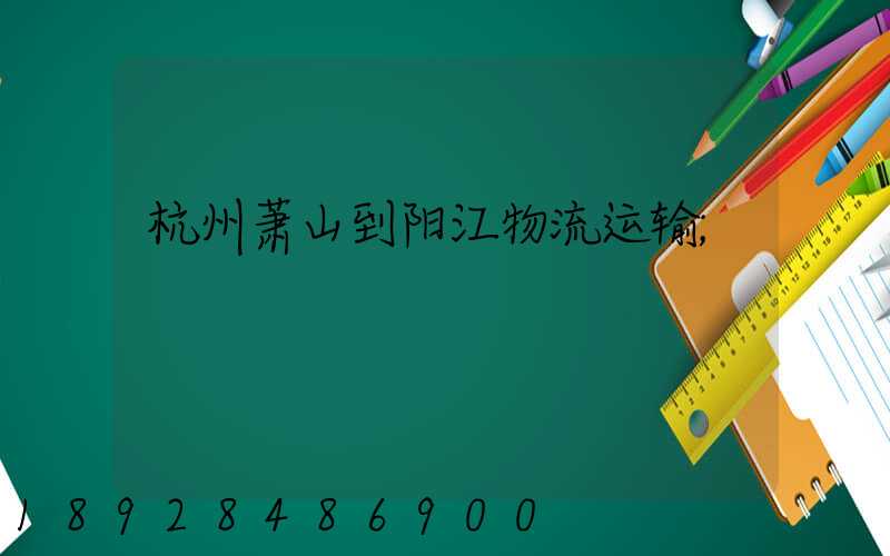 杭州萧山到阳江物流运输