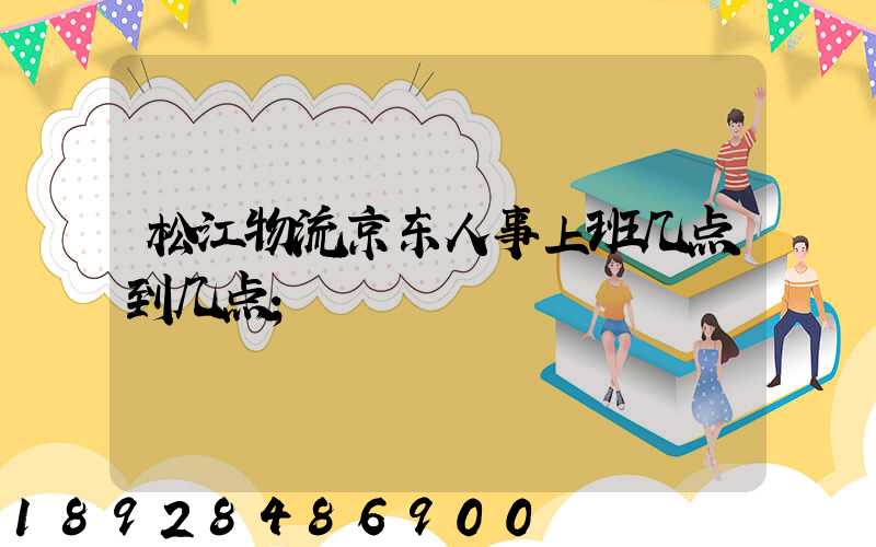 松江物流京东人事上班几点到几点